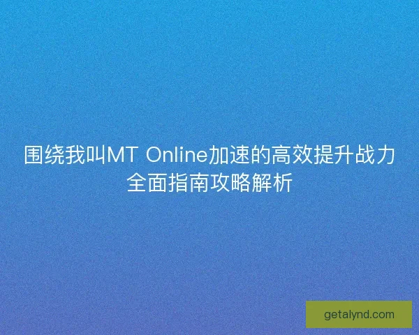 围绕我叫MT Online加速的高效提升战力全面指南攻略解析