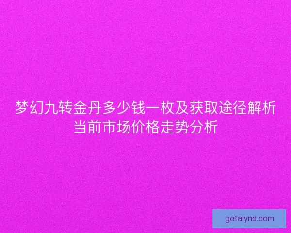 梦幻九转金丹多少钱一枚及获取途径解析当前市场价格走势分析 梦幻九转金丹多少钱一枚及获取途径解析当前市场价格走势分析