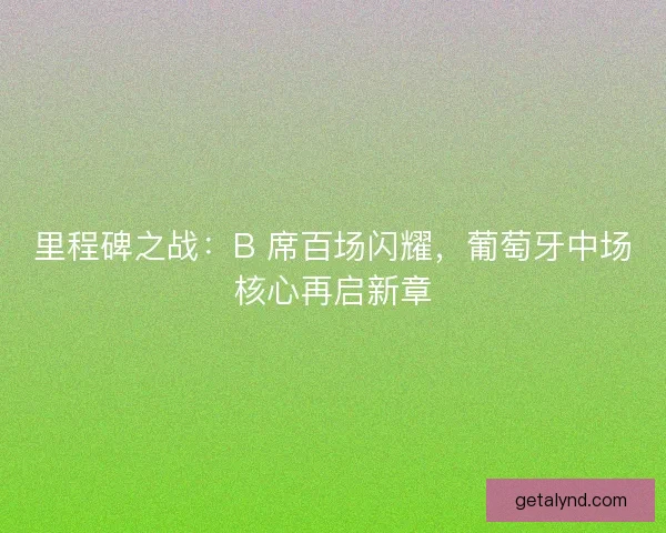 里程碑之战：B 席百场闪耀，葡萄牙中场核心再启新章