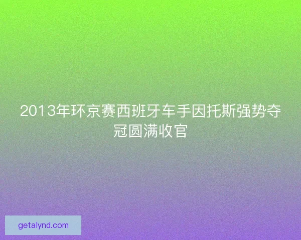 2013年环京赛西班牙车手因托斯强势夺冠圆满收官