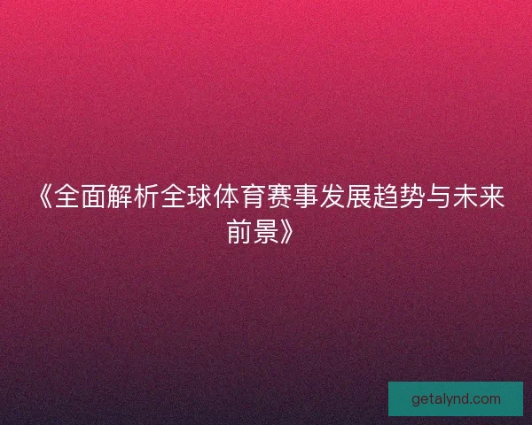 《全面解析全球体育赛事发展趋势与未来前景》 《全面解析全球体育赛事发展趋势与未来前景》