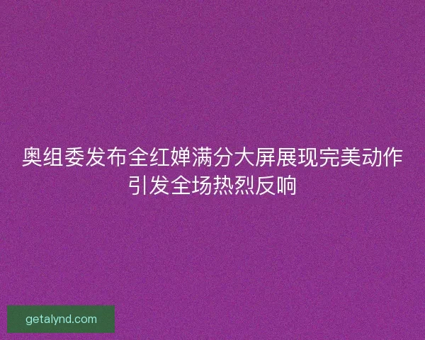 奥组委发布全红婵满分大屏展现完美动作引发全场热烈反响