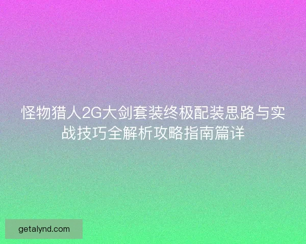 怪物猎人2G大剑套装终极配装思路与实战技巧全解析攻略指南篇详 怪物猎人2G大剑套装终极配装思路与实战技巧全解析攻略指南篇详