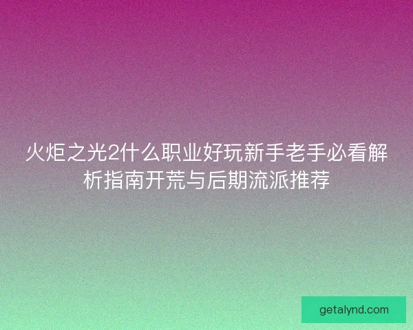 火炬之光2什么职业好玩新手老手必看解析指南开荒与后期流派推荐