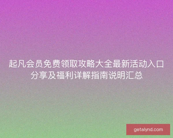 起凡会员免费领取攻略大全最新活动入口分享及福利详解指南说明汇总