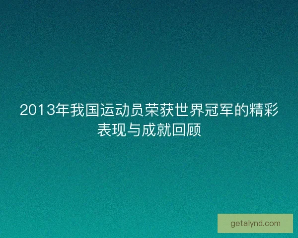 2013年我国运动员荣获世界冠军的精彩表现与成就回顾 2013年我国运动员荣获世界冠军的精彩表现与成就回顾