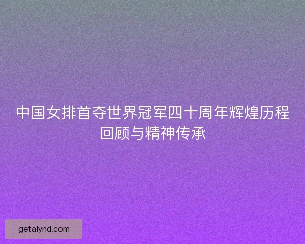 中国女排首夺世界冠军四十周年辉煌历程回顾与精神传承