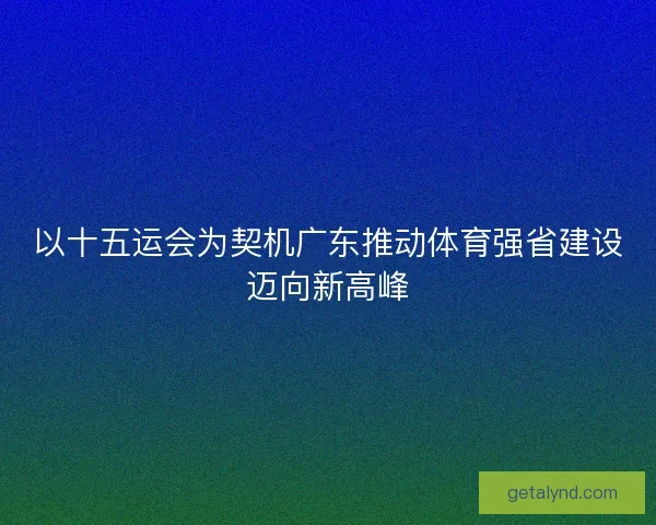 以十五运会为契机广东推动体育强省建设迈向新高峰