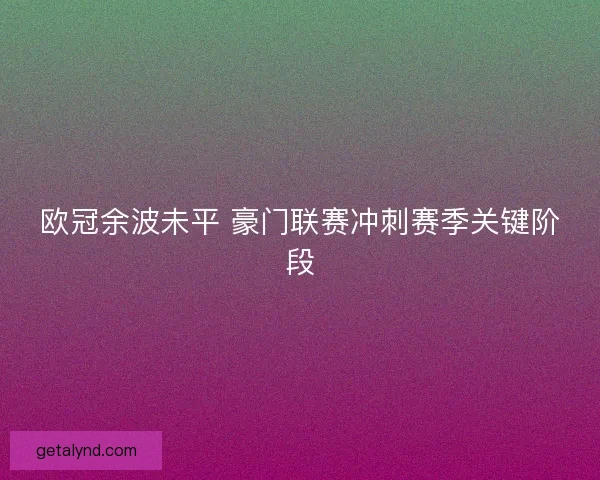 欧冠余波未平 豪门联赛冲刺赛季关键阶段