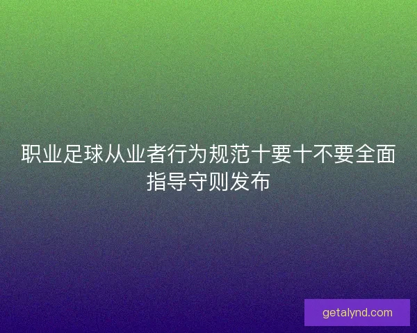 职业足球从业者行为规范十要十不要全面指导守则发布