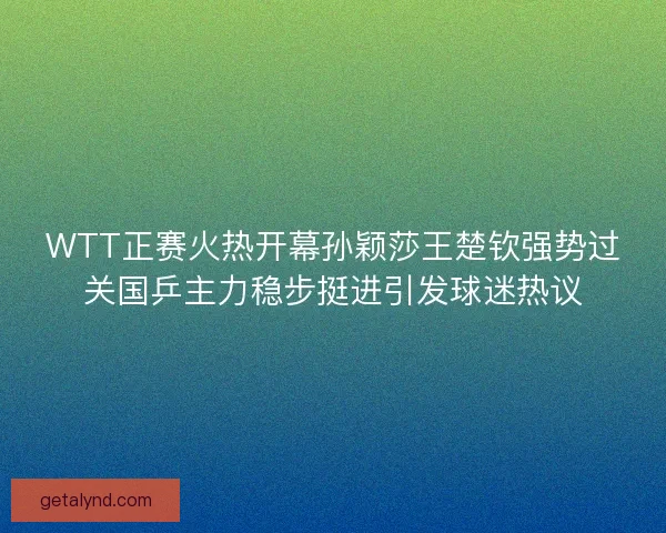 WTT正赛火热开幕孙颖莎王楚钦强势过关国乒主力稳步挺进引发球迷热议