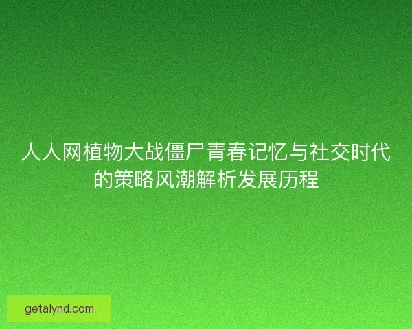 人人网植物大战僵尸青春记忆与社交时代的策略风潮解析发展历程