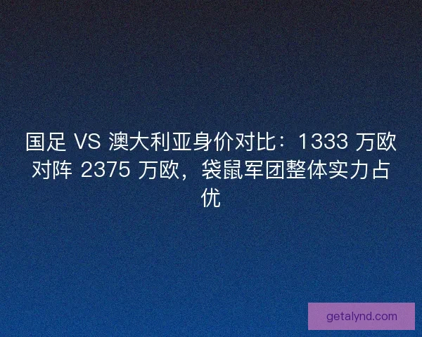 国足 VS 澳大利亚身价对比：1333 万欧对阵 2375 万欧，袋鼠军团整体实力占优