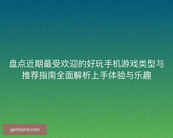 盘点近期最受欢迎的好玩手机游戏类型与推荐指南全面解析上手体验与乐趣