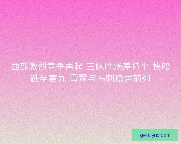 西部激烈竞争再起 三队胜场差持平 快船跌至第九 雷霆与马刺稳居前列 西部激烈竞争再起 三队胜场差持平 快船跌至第九 雷霆与马刺稳居前列