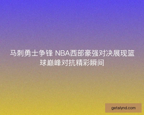 马刺勇士争锋 NBA西部豪强对决展现篮球巅峰对抗精彩瞬间