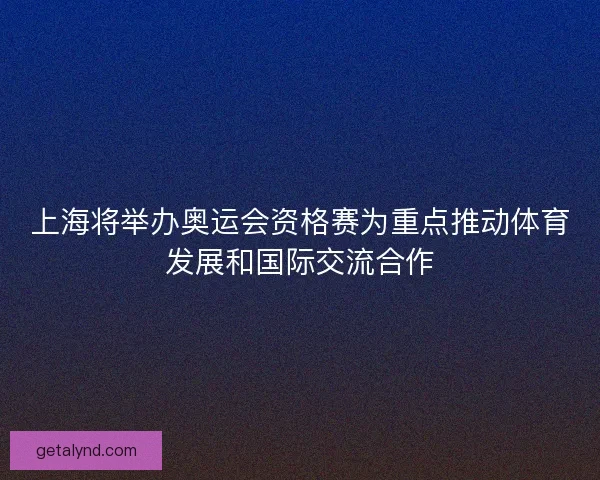 上海将举办奥运会资格赛为重点推动体育发展和国际交流合作 上海将举办奥运会资格赛为重点推动体育发展和国际交流合作