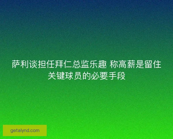 萨利谈担任拜仁总监乐趣 称高薪是留住关键球员的必要手段