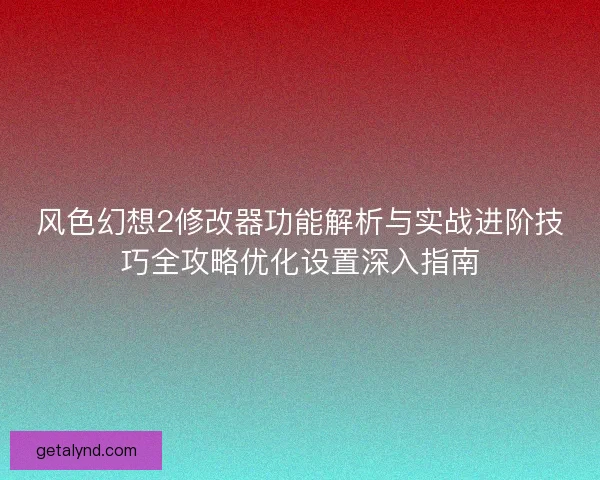 风色幻想2修改器功能解析与实战进阶技巧全攻略优化设置深入指南