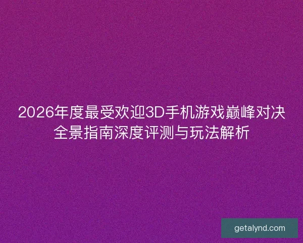 2026年度最受欢迎3D手机游戏巅峰对决全景指南深度评测与玩法解析