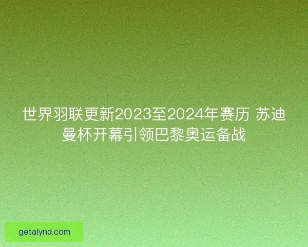 世界羽联更新2023至2024年赛历 苏迪曼杯开幕引领巴黎奥运备战