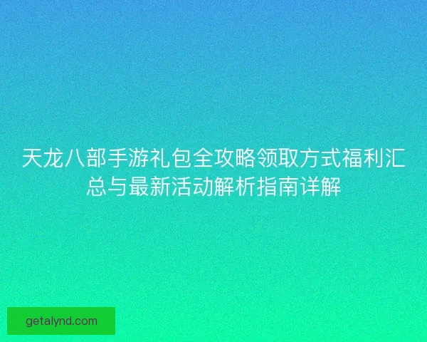 天龙八部手游礼包全攻略领取方式福利汇总与最新活动解析指南详解