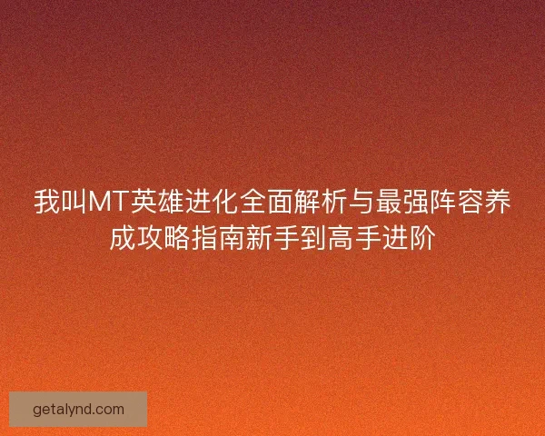 我叫MT英雄进化全面解析与最强阵容养成攻略指南新手到高手进阶