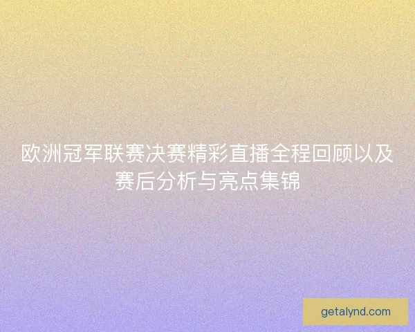欧洲冠军联赛决赛精彩直播全程回顾以及赛后分析与亮点集锦