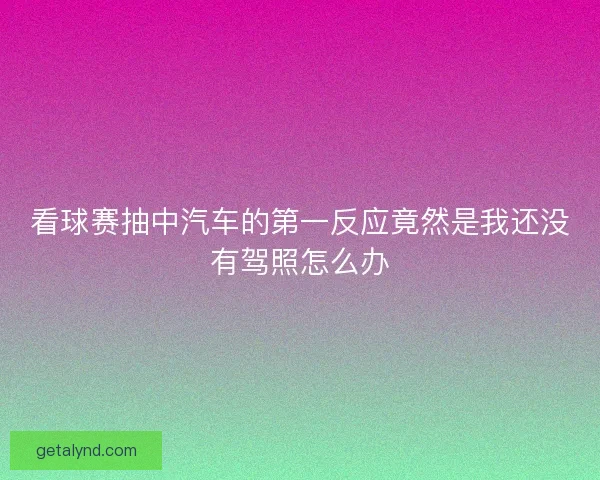 看球赛抽中汽车的第一反应竟然是我还没有驾照怎么办