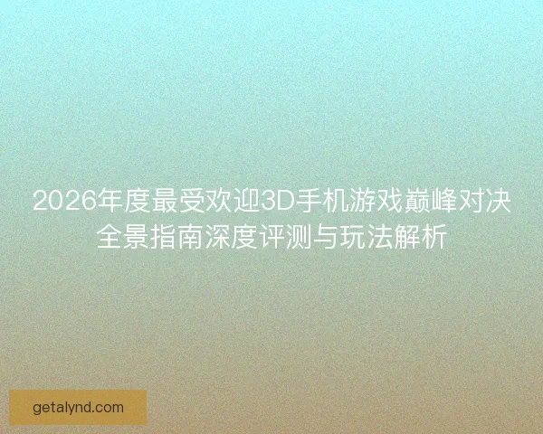 2026年度最受欢迎3D手机游戏巅峰对决全景指南深度评测与玩法解析 2026年度最受欢迎3D手机游戏巅峰对决全景指南深度评测与玩法解析