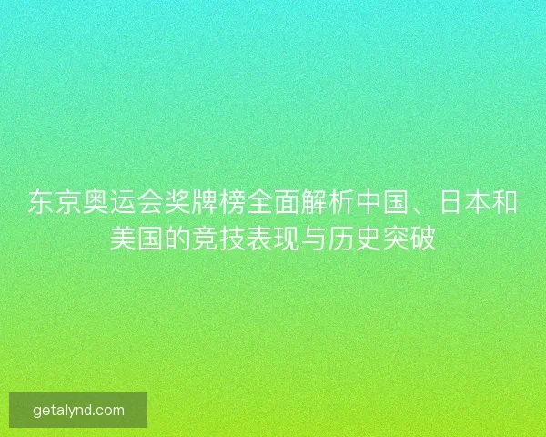 东京奥运会奖牌榜全面解析中国、日本和美国的竞技表现与历史突破