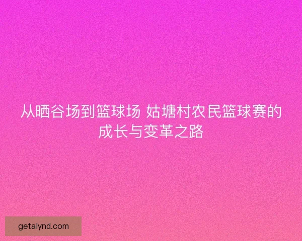 从晒谷场到篮球场 姑塘村农民篮球赛的成长与变革之路 从晒谷场到篮球场 姑塘村农民篮球赛的成长与变革之路