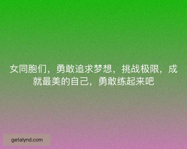 女同胞们,勇敢追求梦想,挑战极限,成就最美的自己,勇敢练起来吧 女同胞们,勇敢追求梦想,挑战极限,成就最美的自己,勇敢练起来吧