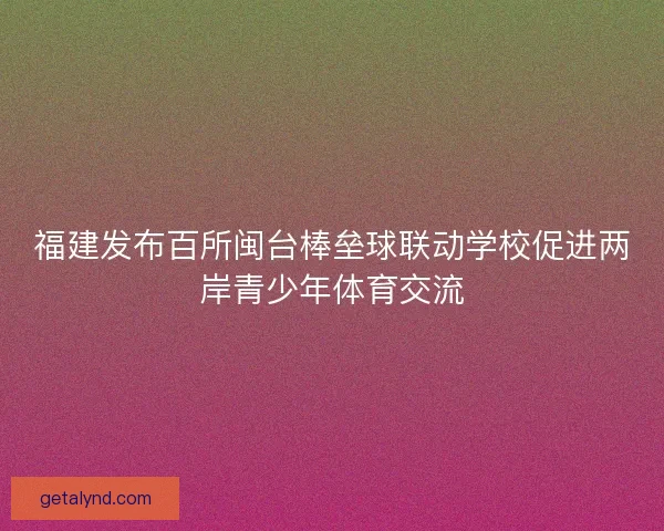 福建发布百所闽台棒垒球联动学校促进两岸青少年体育交流 福建发布百所闽台棒垒球联动学校促进两岸青少年体育交流