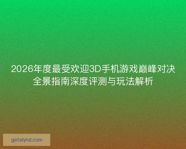 2026年度最受欢迎3D手机游戏巅峰对决全景指南深度评测与玩法解析
