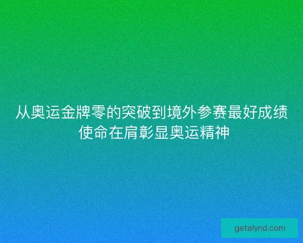 从奥运金牌零的突破到境外参赛最好成绩 使命在肩彰显奥运精神