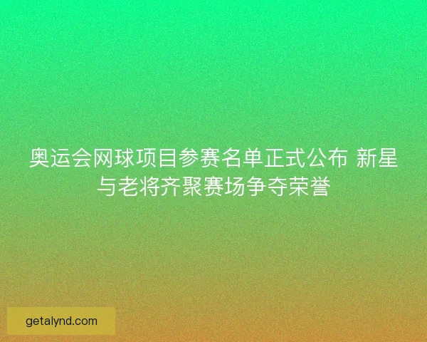 奥运会网球项目参赛名单正式公布 新星与老将齐聚赛场争夺荣誉