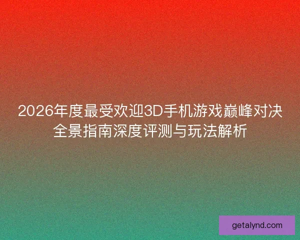 2026年度最受欢迎3D手机游戏巅峰对决全景指南深度评测与玩法解析