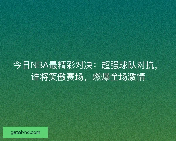 今日NBA最精彩对决:超强球队对抗,谁将笑傲赛场,燃爆全场激情 今日NBA最精彩对决:超强球队对抗,谁将笑傲赛场,燃爆全场激情
