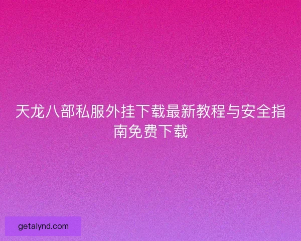 天龙八部私服外挂下载最新教程与安全指南免费下载 天龙八部私服外挂下载最新教程与安全指南免费下载