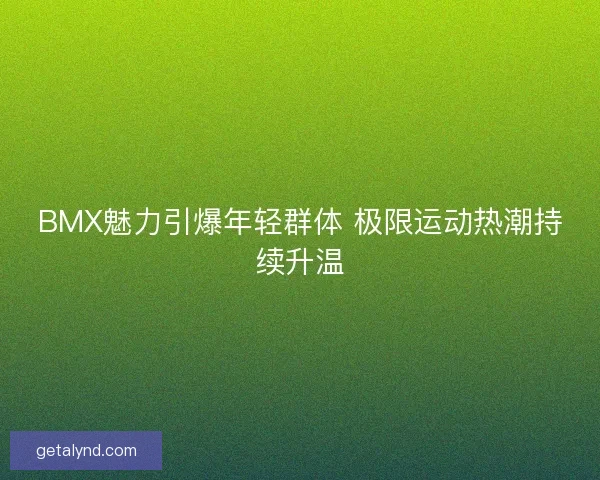 BMX魅力引爆年轻群体 极限运动热潮持续升温